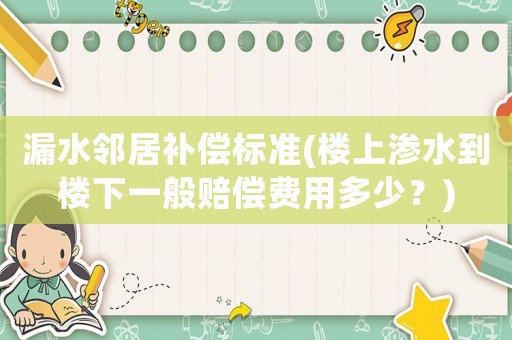 漏水鄰居補(bǔ)償標(biāo)準(zhǔn)(樓上滲水到樓下一般賠償費(fèi)用多少？)
