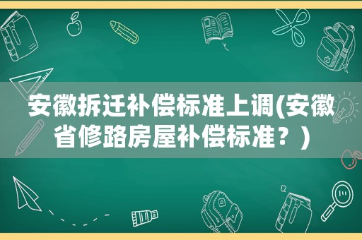安徽拆遷補(bǔ)償標(biāo)準(zhǔn)上調(diào)(安徽省修路房屋補(bǔ)償標(biāo)準(zhǔn)？)