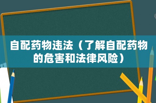自配藥物違法（了解自配藥物的危害和法律風(fēng)險(xiǎn)）