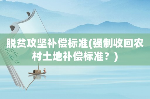 脫貧攻堅(jiān)補(bǔ)償標(biāo)準(zhǔn)(強(qiáng)制收回農(nóng)村土地補(bǔ)償標(biāo)準(zhǔn)？)