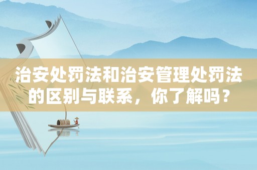 治安處罰法和治安管理處罰法的區(qū)別與聯(lián)系，你了解嗎？
