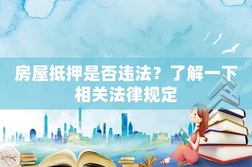 房屋抵押是否違法？了解一下相關(guān)法律規(guī)定