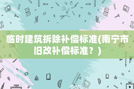 臨時(shí)建筑拆除補(bǔ)償標(biāo)準(zhǔn)(南寧市舊改補(bǔ)償標(biāo)準(zhǔn)？)