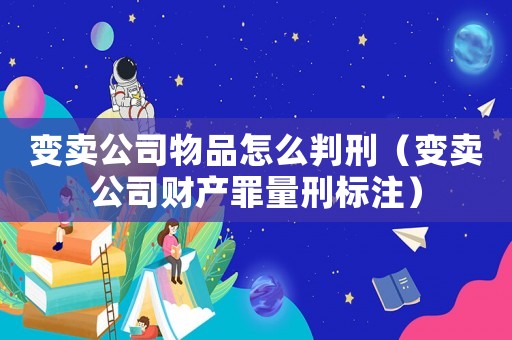 變賣公司物品怎么判刑（變賣公司財產(chǎn)罪量刑標(biāo)注）