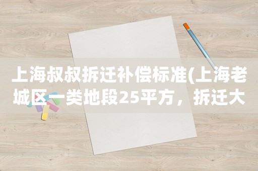上海叔叔拆遷補償標準(上海老城區(qū)一類地段25平方，拆遷大概可以拿多少錢？)