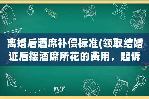 離婚后酒席補償標準(領(lǐng)取結(jié)婚證后擺酒席所花的費用，起訴離婚是否需要承擔？)