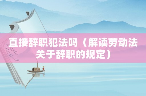 直接辭職犯法嗎（解讀勞動法關于辭職的規(guī)定）
