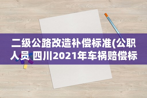 二級公路改造補償標準(公職人員 四川2021年車禍賠償標準明細？)