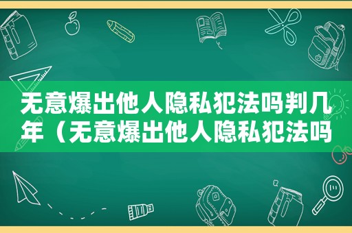無(wú)意爆出他人隱私犯法嗎判幾年（無(wú)意爆出他人隱私犯法嗎）
