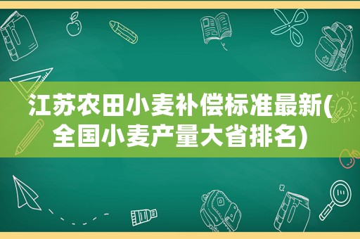 江蘇農(nóng)田小麥補(bǔ)償標(biāo)準(zhǔn)最新(全國(guó)小麥產(chǎn)量大省排名)