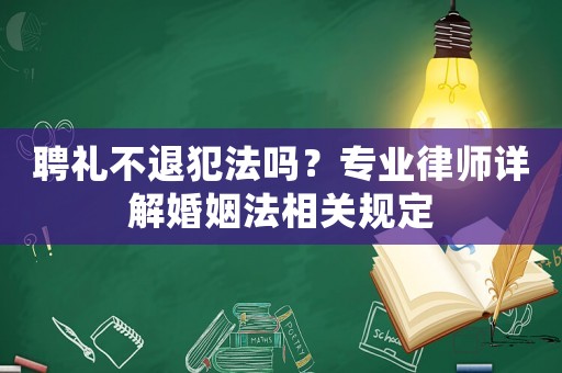聘禮不退犯法嗎？專業(yè)律師詳解婚姻法相關(guān)規(guī)定