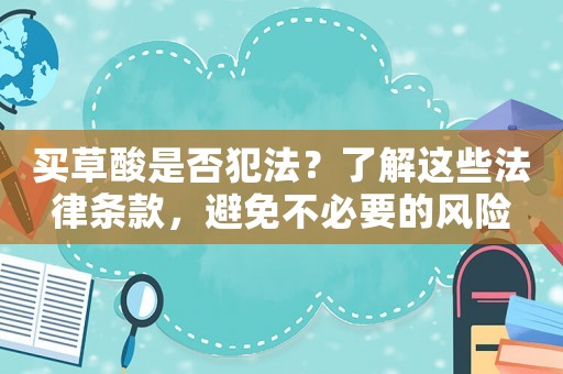 買草酸是否犯法？了解這些法律條款，避免不必要的風(fēng)險(xiǎn)