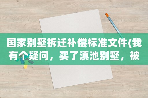 國(guó)家別墅拆遷補(bǔ)償標(biāo)準(zhǔn)文件(我有個(gè)疑問(wèn)，買(mǎi)了滇池別墅，被拆后原來(lái)付的款能不能退回)