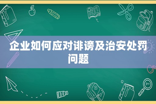 企業(yè)如何應(yīng)對(duì)誹謗及治安處罰問題