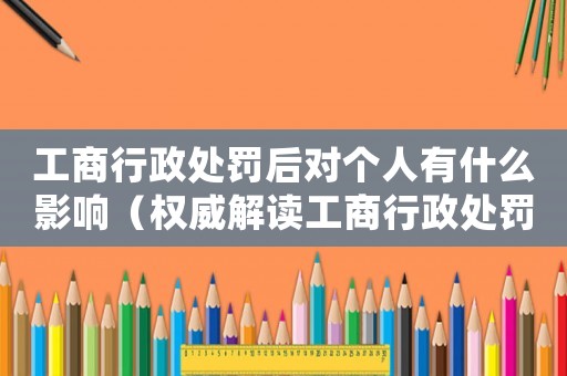 工商行政處罰后對個人有什么影響（權(quán)威解讀工商行政處罰的影響及應(yīng)對方法）