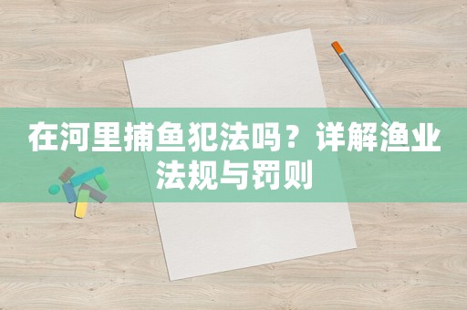 在河里捕魚犯法嗎？詳解漁業(yè)法規(guī)與罰則