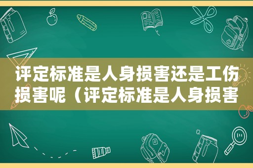 評(píng)定標(biāo)準(zhǔn)是人身損害還是工傷損害呢（評(píng)定標(biāo)準(zhǔn)是人身損害還是工傷）
