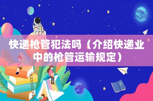 快遞槍管犯法嗎（介紹快遞業(yè)中的槍管運(yùn)輸規(guī)定）