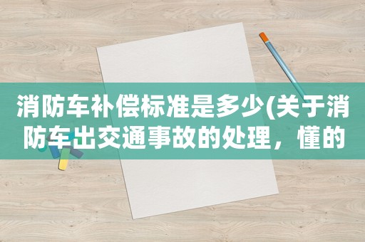 消防車補(bǔ)償標(biāo)準(zhǔn)是多少(關(guān)于消防車出交通事故的處理，懂的來？)