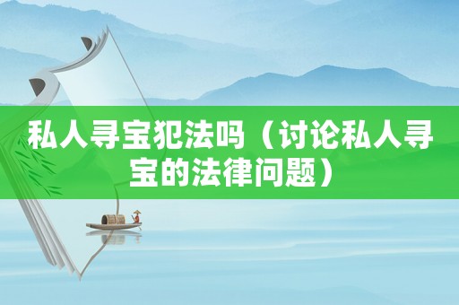 私人尋寶犯法嗎（討論私人尋寶的法律問(wèn)題）