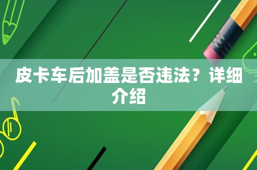 皮卡車后加蓋是否違法？詳細(xì)介紹