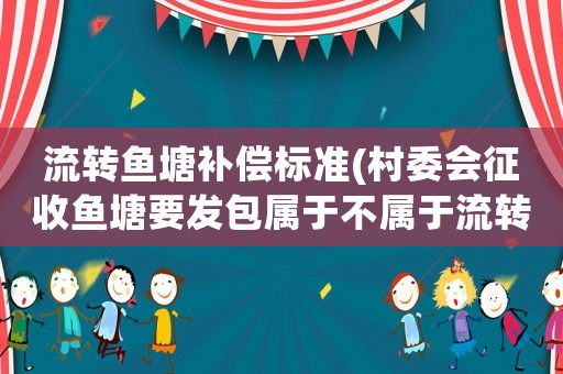 流轉(zhuǎn)魚塘補(bǔ)償標(biāo)準(zhǔn)(村委會(huì)征收魚塘要發(fā)包屬于不屬于流轉(zhuǎn)？)