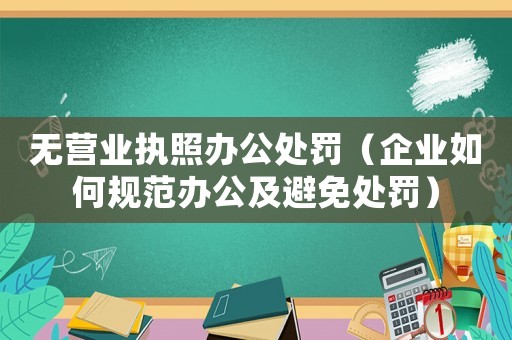 無營業(yè)執(zhí)照辦公處罰（企業(yè)如何規(guī)范辦公及避免處罰）