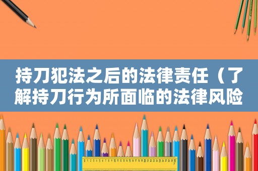 持刀犯法之后的法律責(zé)任（了解持刀行為所面臨的法律風(fēng)險(xiǎn)）