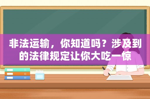 非法運輸，你知道嗎？涉及到的法律規(guī)定讓你大吃一驚