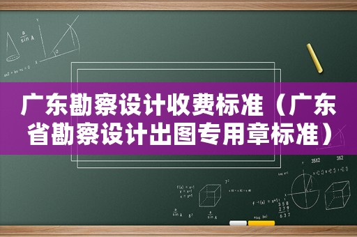廣東勘察設(shè)計(jì)收費(fèi)標(biāo)準(zhǔn)（廣東省勘察設(shè)計(jì)出圖專用章標(biāo)準(zhǔn)）