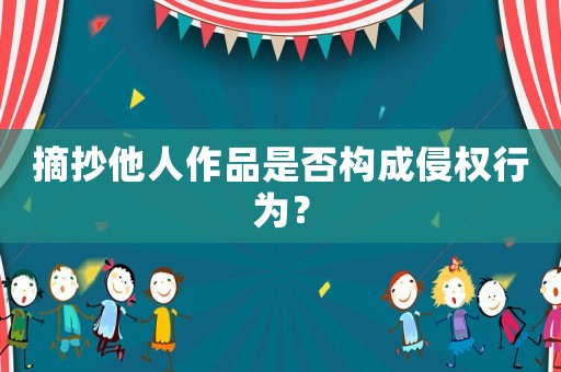 摘抄他人作品是否構(gòu)成侵權(quán)行為？