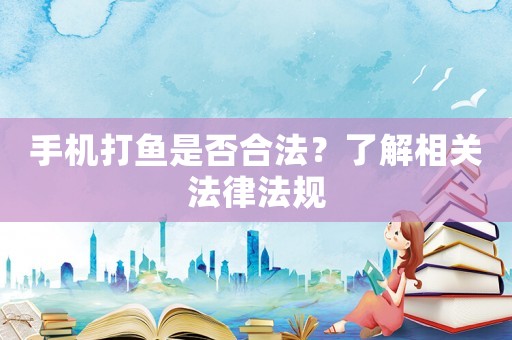 手機(jī)打魚(yú)是否合法？了解相關(guān)法律法規(guī)