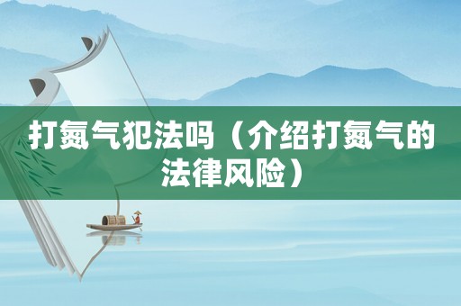 打氮?dú)夥阜▎幔ń榻B打氮?dú)獾姆娠L(fēng)險(xiǎn)）