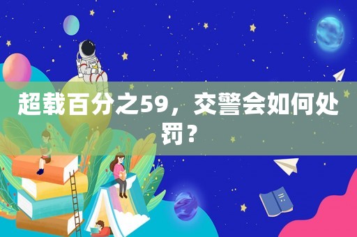 超載百分之59，交警會(huì)如何處罰？