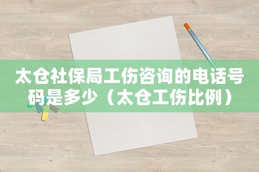 太倉(cāng)社保局工傷咨詢(xún)的電話(huà)號(hào)碼是多少（太倉(cāng)工傷比例）