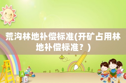 荒溝林地補償標準(開礦占用林地補償標準？)
