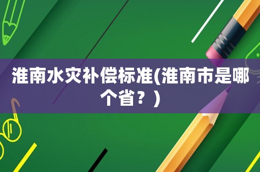 淮南水災(zāi)補(bǔ)償標(biāo)準(zhǔn)(淮南市是哪個(gè)省？)