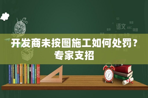 開發(fā)商未按圖施工如何處罰？專家支招