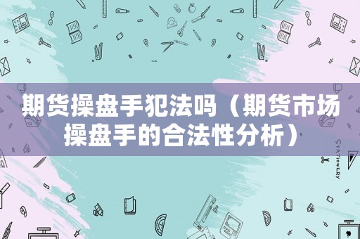 期貨操盤手犯法嗎（期貨市場操盤手的合法性分析）