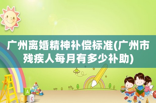 廣州離婚精神補(bǔ)償標(biāo)準(zhǔn)(廣州市殘疾人每月有多少補(bǔ)助)