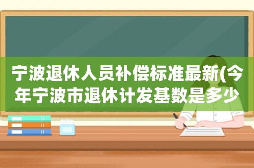 寧波退休人員補(bǔ)償標(biāo)準(zhǔn)最新(今年寧波市退休計(jì)發(fā)基數(shù)是多少)