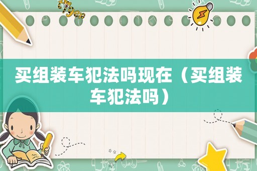 買(mǎi)組裝車(chē)犯法嗎現(xiàn)在（買(mǎi)組裝車(chē)犯法嗎）