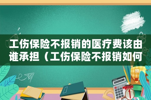 工傷保險(xiǎn)不報(bào)銷的醫(yī)療費(fèi)該由誰承擔(dān)（工傷保險(xiǎn)不報(bào)銷如何處理）