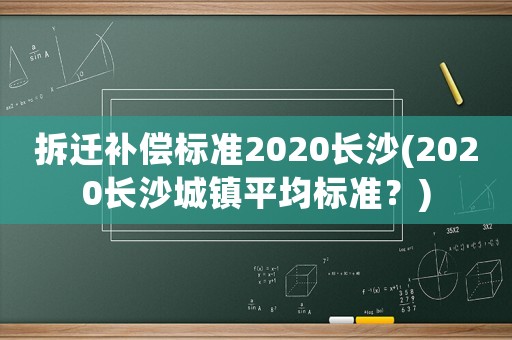拆遷補(bǔ)償標(biāo)準(zhǔn)2020長沙(2020長沙城鎮(zhèn)平均標(biāo)準(zhǔn)？)