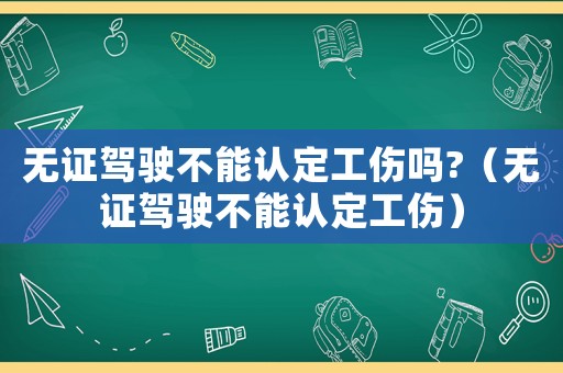 無證駕駛不能認定工傷嗎?（無證駕駛不能認定工傷）