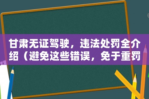 甘肅無證駕駛，違法處罰全介紹（避免這些錯誤，免于重罰）