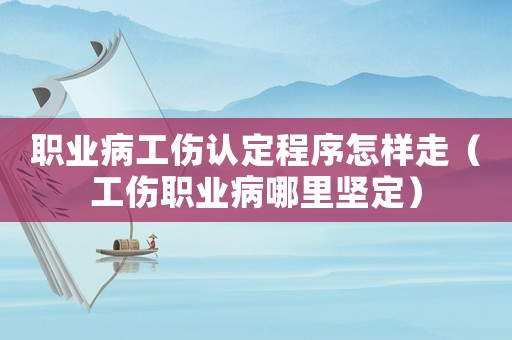 職業(yè)病工傷認(rèn)定程序怎樣走（工傷職業(yè)病哪里堅(jiān)定）