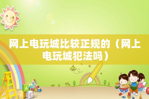 網(wǎng)上電玩城比較正規(guī)的（網(wǎng)上電玩城犯法嗎）