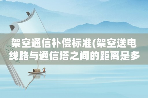 架空通信補(bǔ)償標(biāo)準(zhǔn)(架空送電線路與通信塔之間的距離是多少？)