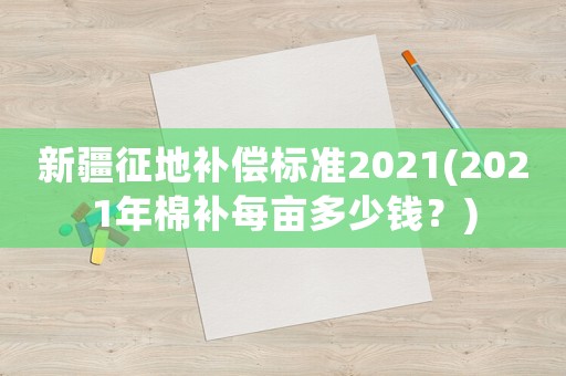 新疆征地補(bǔ)償標(biāo)準(zhǔn)2021(2021年棉補(bǔ)每畝多少錢？)